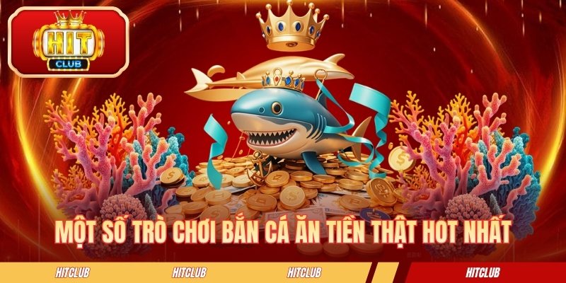 Một số trò chơi bắn cá ăn tiền thật hot nhất